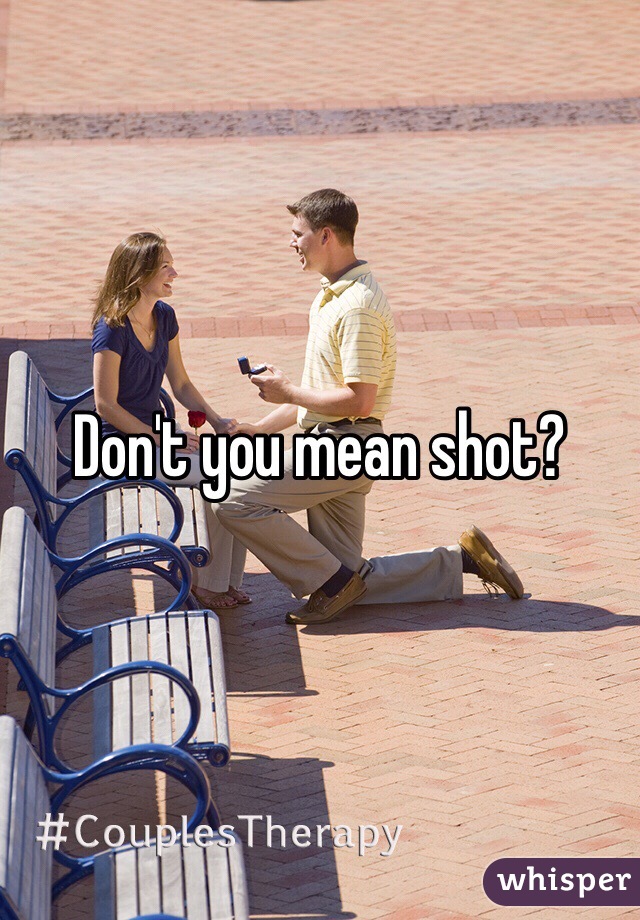 Don't you mean shot? 