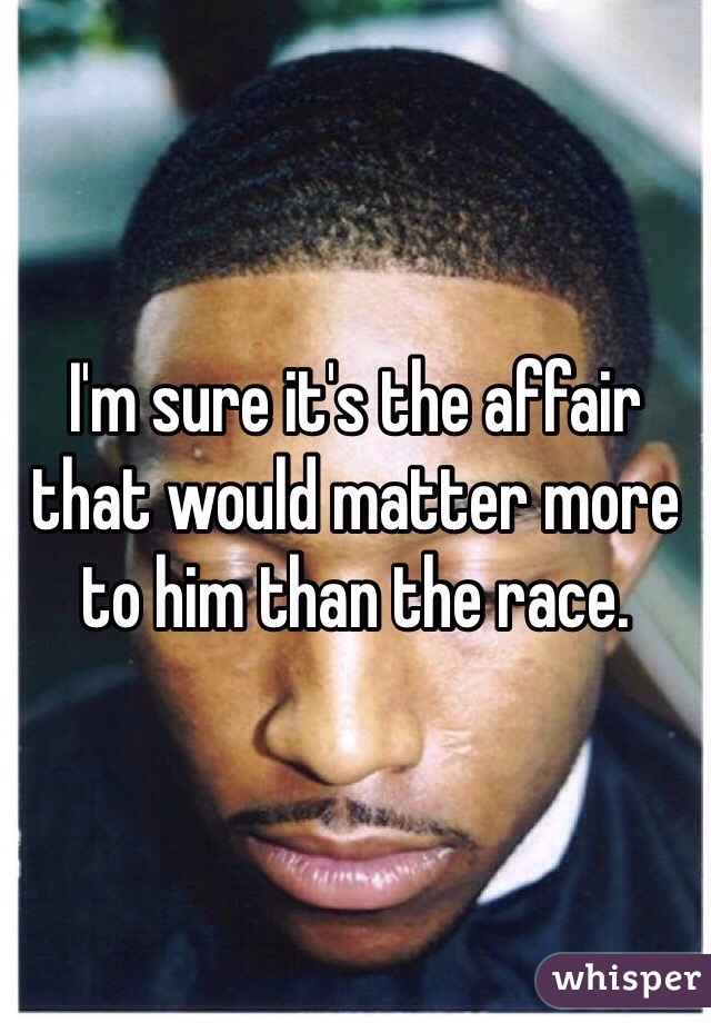 I'm sure it's the affair that would matter more to him than the race. 