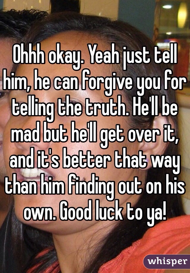 Ohhh okay. Yeah just tell him, he can forgive you for telling the truth. He'll be mad but he'll get over it, and it's better that way than him finding out on his own. Good luck to ya!