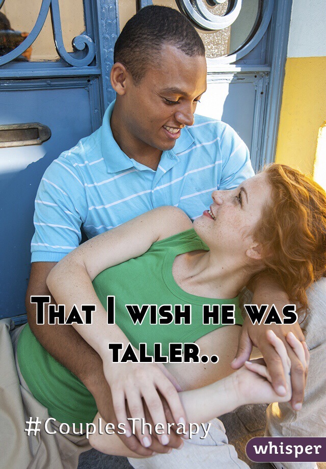 That I wish he was taller..