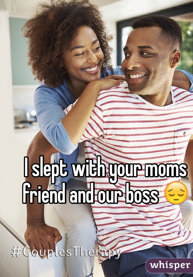 I slept with your moms friend and our boss 😔