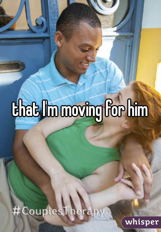 that I'm moving for him