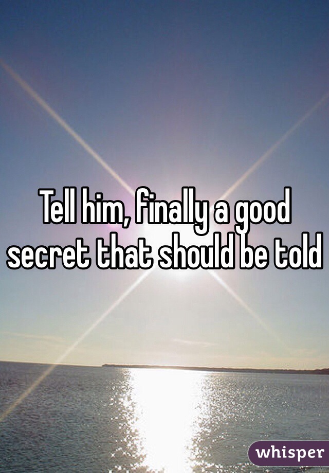 Tell him, finally a good secret that should be told