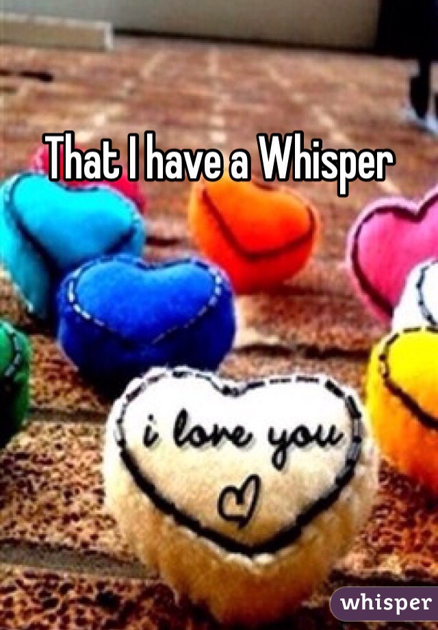 That I have a Whisper