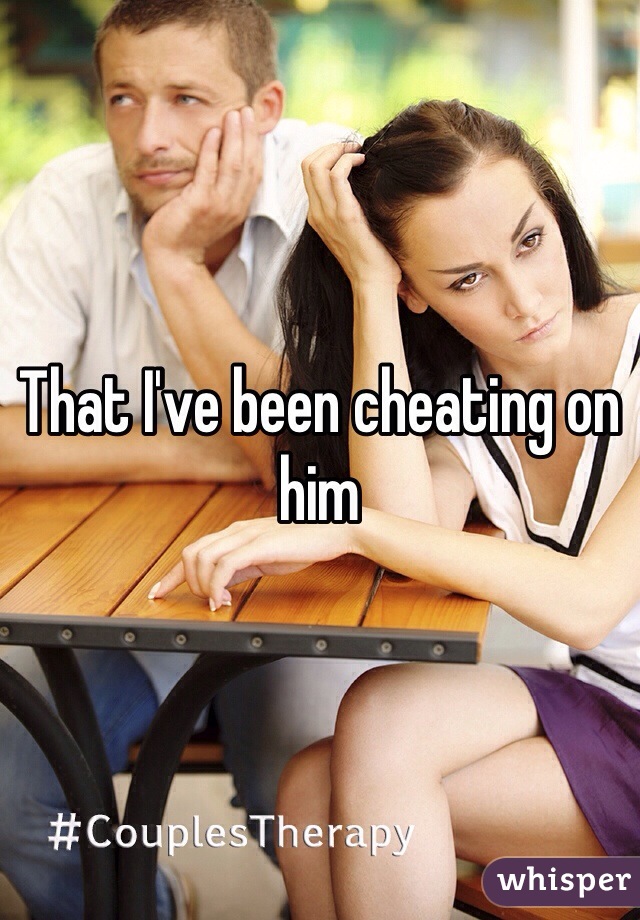 That I've been cheating on him 