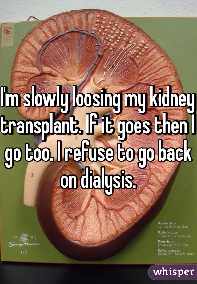 I'm slowly loosing my kidney transplant. If it goes then I go too. I refuse to go back on dialysis.