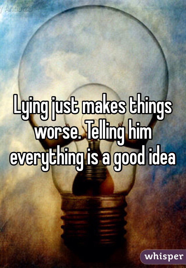 Lying just makes things worse. Telling him everything is a good idea