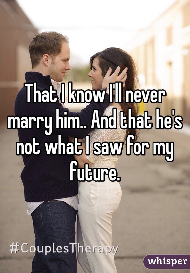 That I know I'll never marry him.. And that he's not what I saw for my future. 