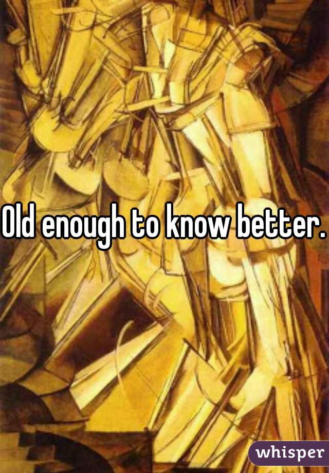 Old enough to know better.