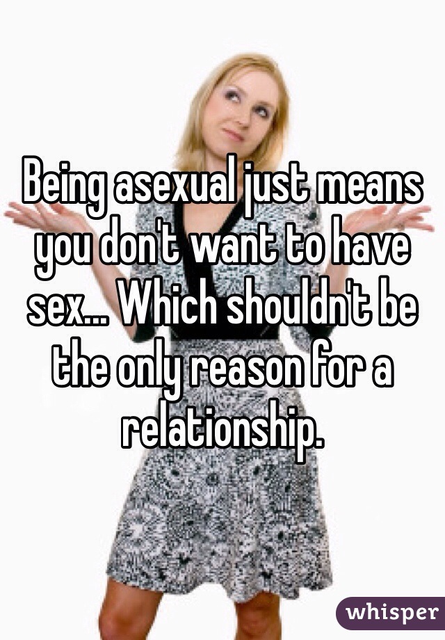 Being asexual just means you don't want to have sex... Which shouldn't be the only reason for a relationship.