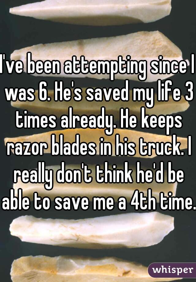 I've been attempting since I was 6. He's saved my life 3 times already. He keeps razor blades in his truck. I really don't think he'd be able to save me a 4th time. 