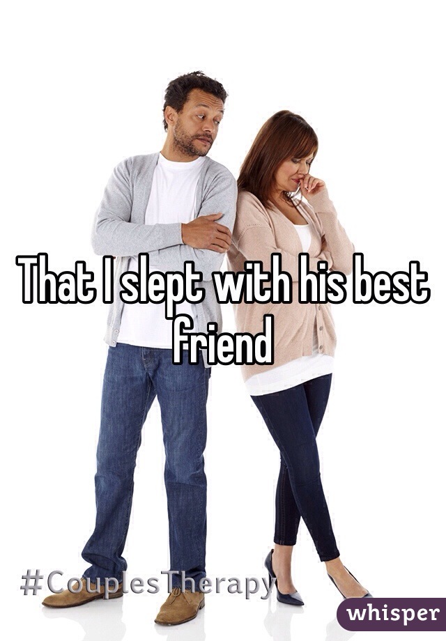 That I slept with his best friend