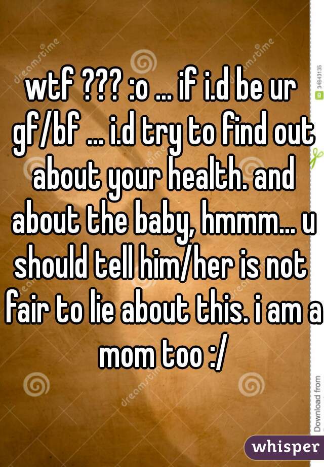 wtf ??? :o ... if i.d be ur gf/bf ... i.d try to find out about your health. and about the baby, hmmm... u should tell him/her is not  fair to lie about this. i am a mom too :/