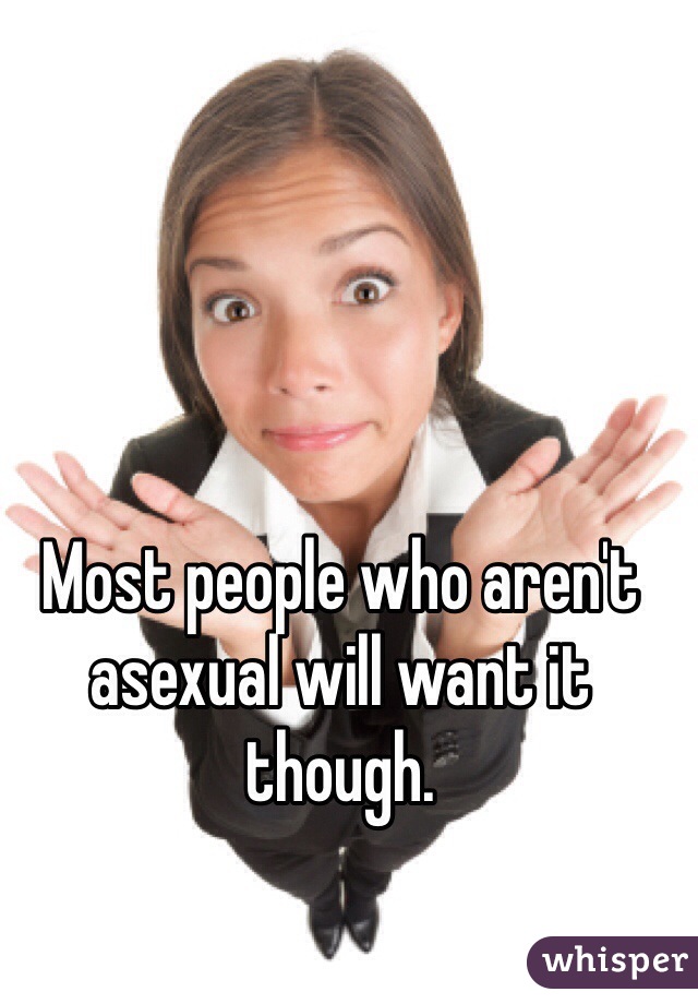 Most people who aren't asexual will want it though. 