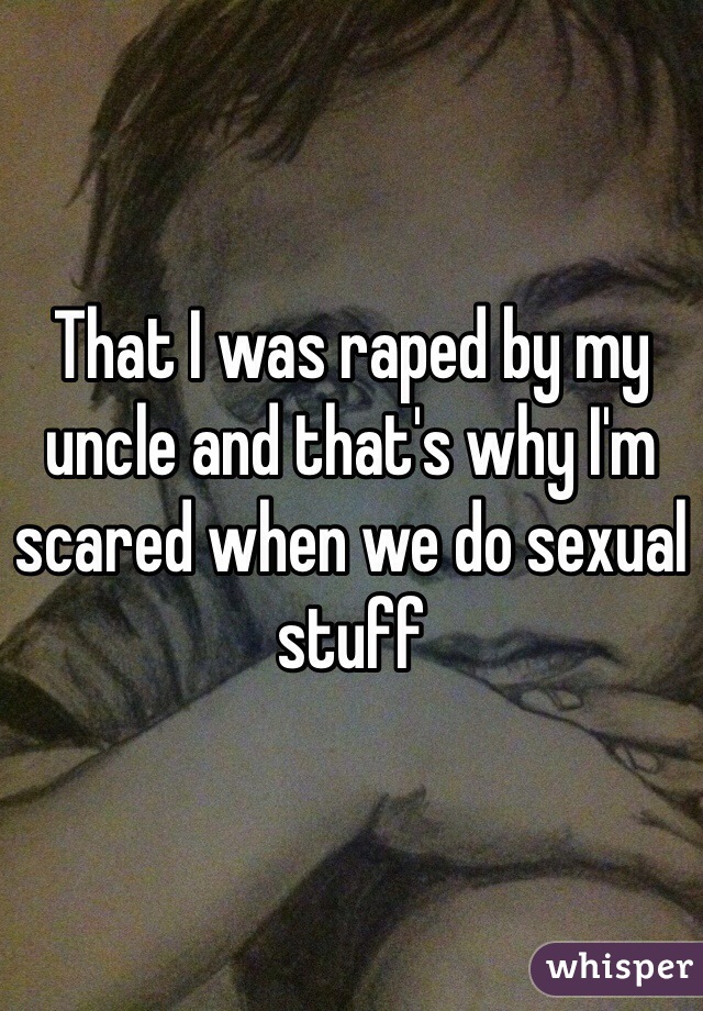 That I was raped by my uncle and that's why I'm scared when we do sexual stuff