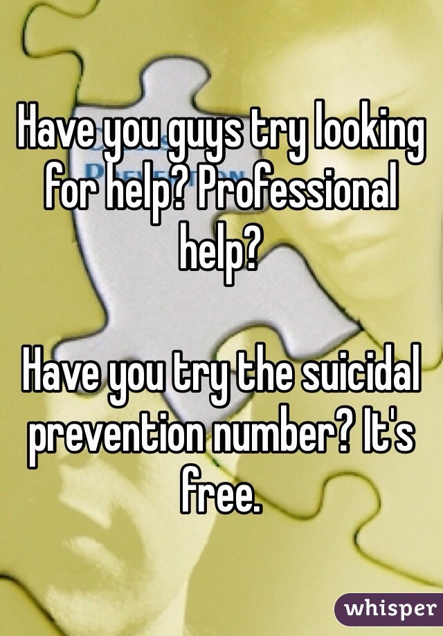 Have you guys try looking for help? Professional help?

Have you try the suicidal prevention number? It's free.