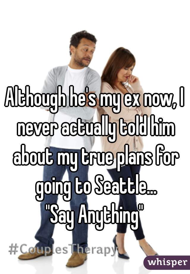 Although he's my ex now, I never actually told him about my true plans for going to Seattle...

"Say Anything"