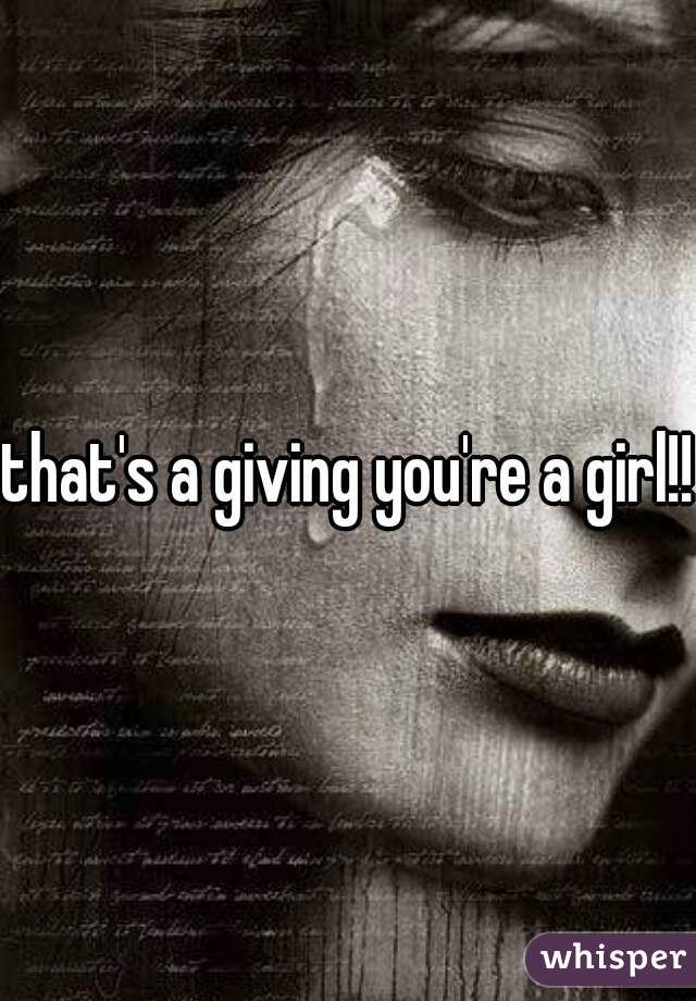 that's a giving you're a girl!!!