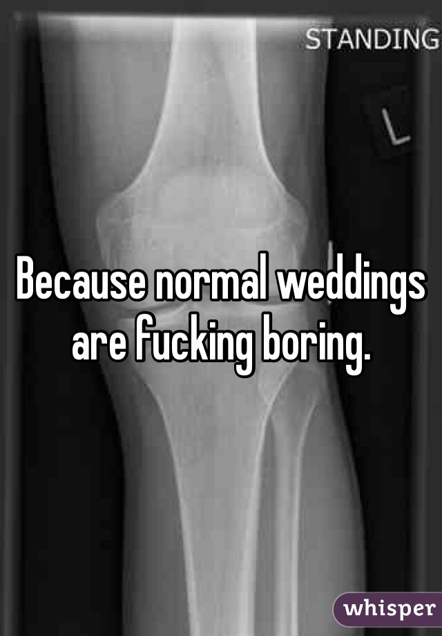 Because normal weddings are fucking boring.