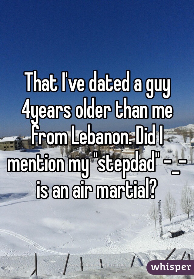 That I've dated a guy 4years older than me from Lebanon. Did I mention my "stepdad" -_- is an air martial? 