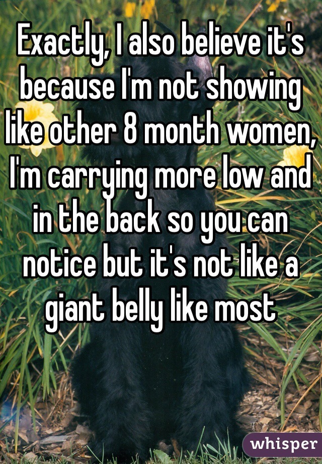 Exactly, I also believe it's because I'm not showing like other 8 month women, I'm carrying more low and in the back so you can notice but it's not like a giant belly like most