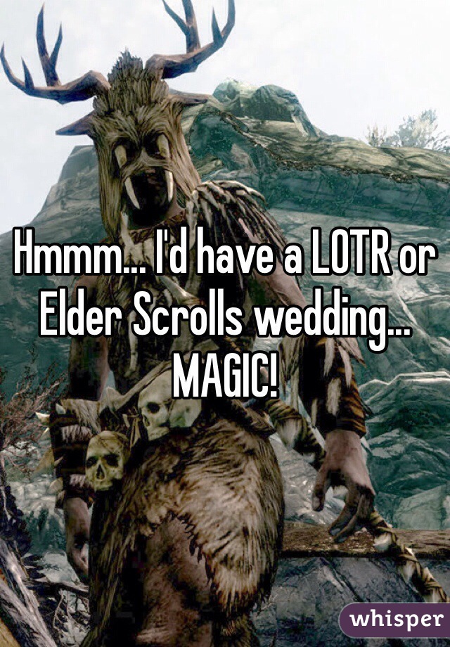 Hmmm... I'd have a LOTR or Elder Scrolls wedding... MAGIC!