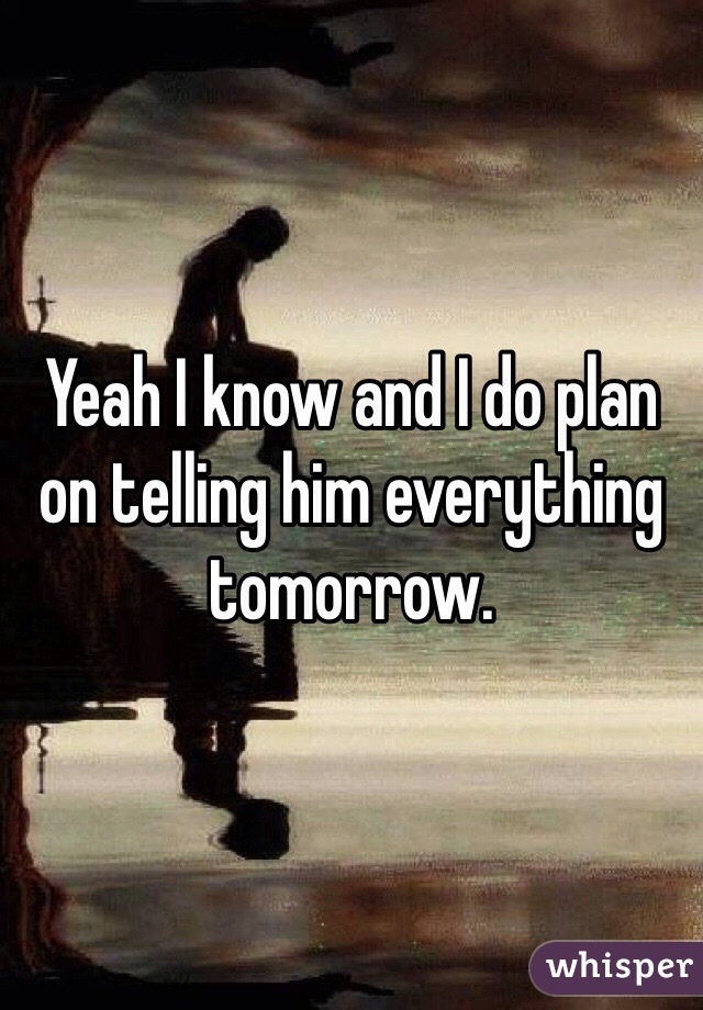 Yeah I know and I do plan on telling him everything tomorrow. 