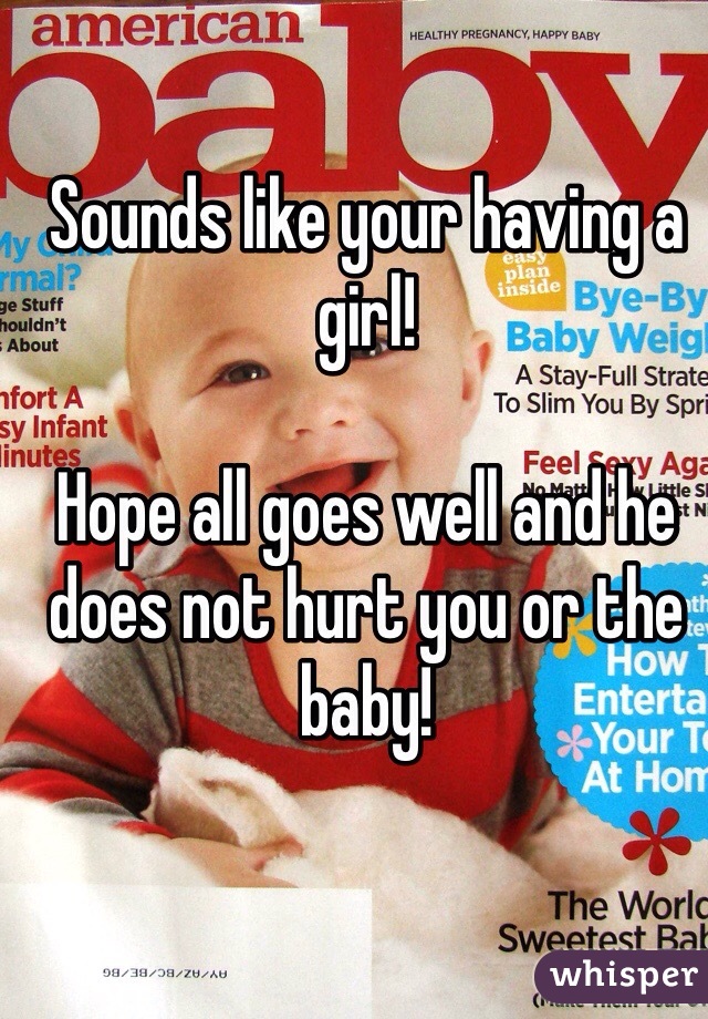 Sounds like your having a girl! 

Hope all goes well and he does not hurt you or the baby! 