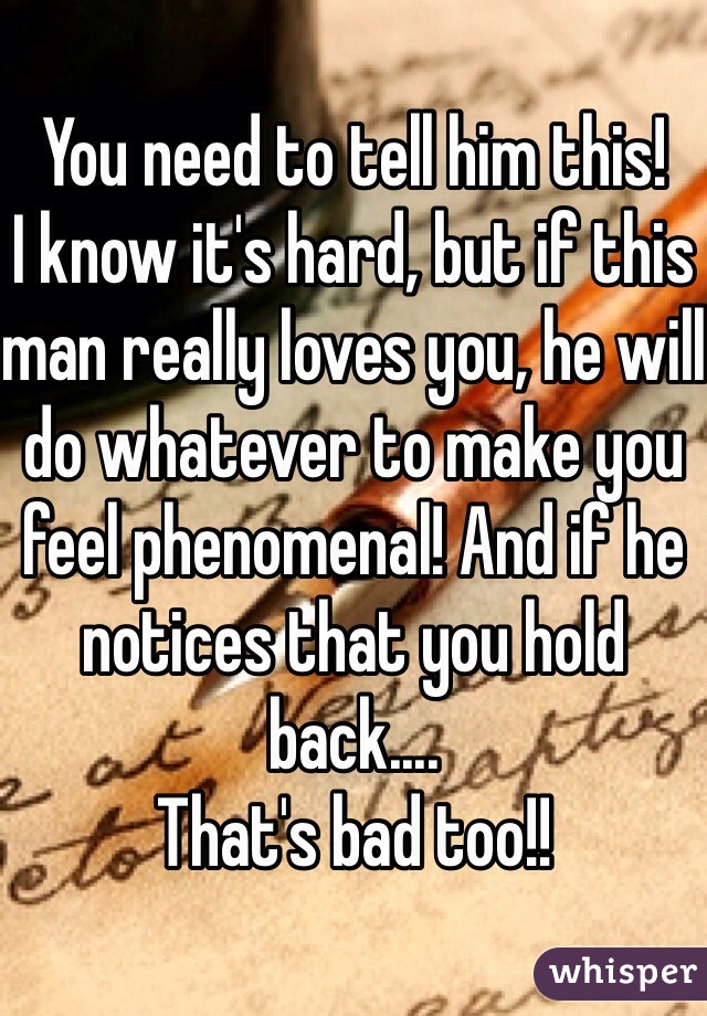 You need to tell him this! 
I know it's hard, but if this man really loves you, he will do whatever to make you feel phenomenal! And if he notices that you hold back....
That's bad too!!