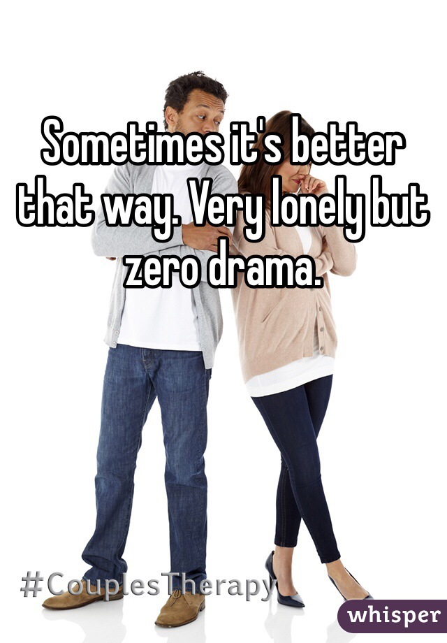 Sometimes it's better that way. Very lonely but zero drama. 