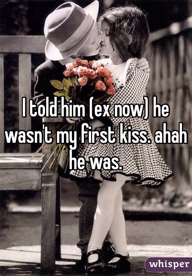 I told him (ex now) he wasn't my first kiss. ahah he was. 