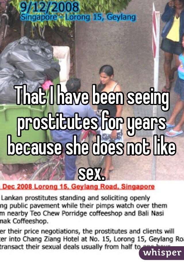 That I have been seeing prostitutes for years because she does not like sex.