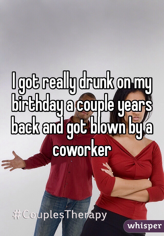 I got really drunk on my birthday a couple years back and got blown by a coworker