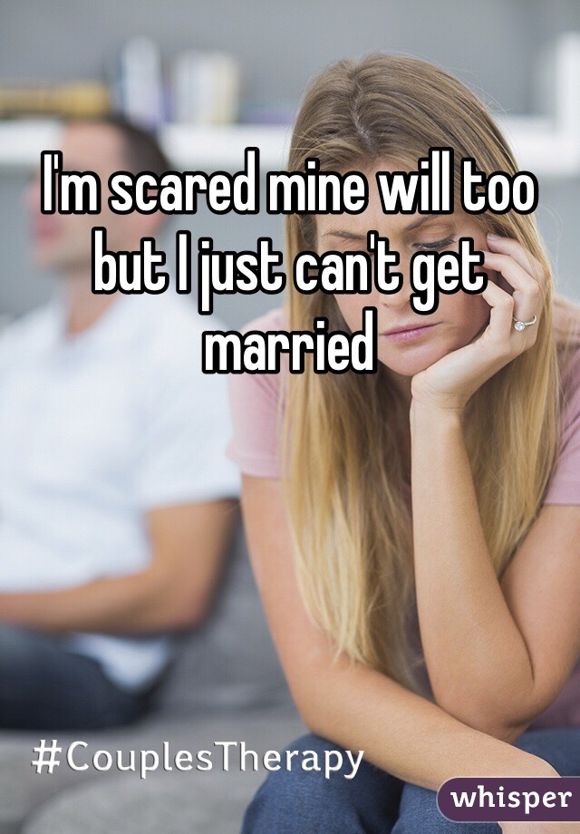 I'm scared mine will too but I just can't get married 