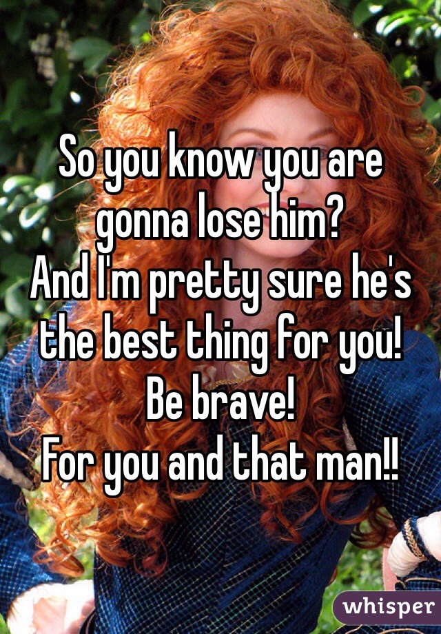 So you know you are gonna lose him?
And I'm pretty sure he's the best thing for you!
Be brave! 
For you and that man!! 