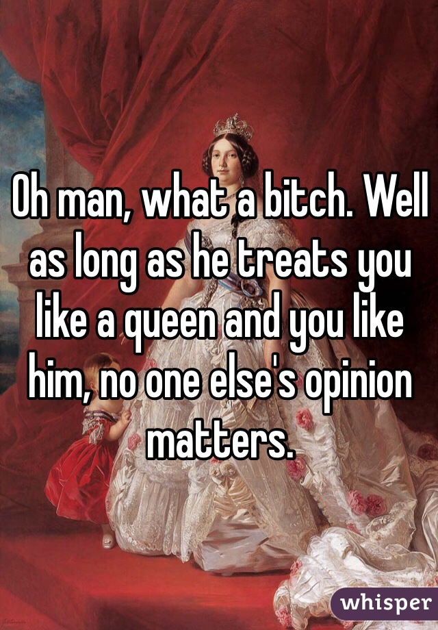 Oh man, what a bitch. Well as long as he treats you like a queen and you like him, no one else's opinion matters.