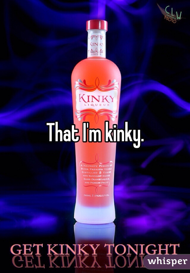 That I'm kinky.