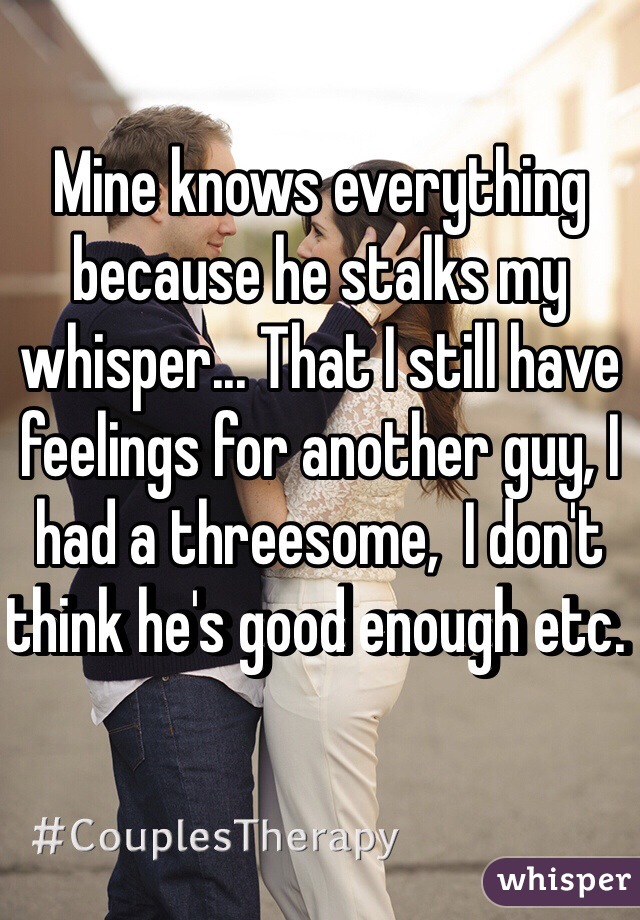 Mine knows everything because he stalks my whisper... That I still have feelings for another guy, I had a threesome,  I don't think he's good enough etc. 