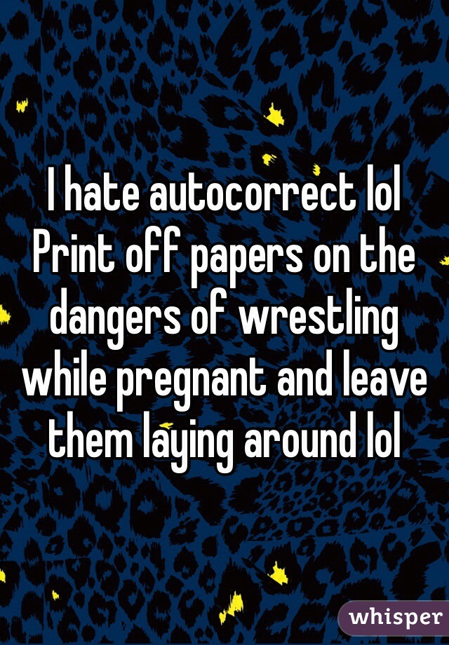 I hate autocorrect lol 
Print off papers on the dangers of wrestling while pregnant and leave them laying around lol