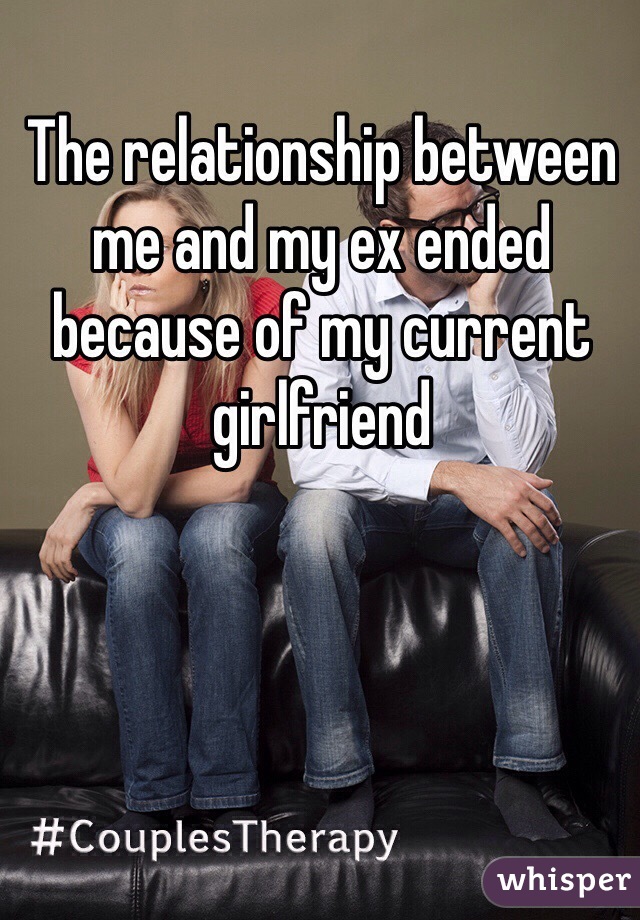 The relationship between me and my ex ended because of my current girlfriend 