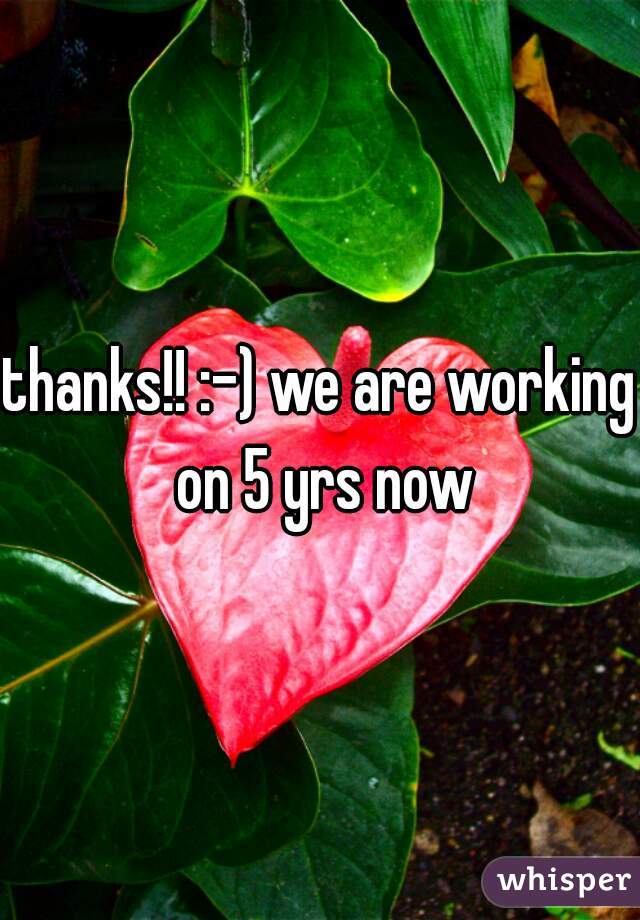 thanks!! :-) we are working on 5 yrs now