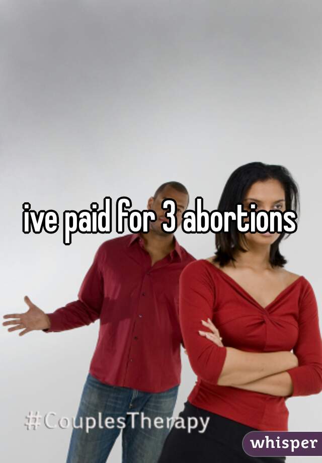 ive paid for 3 abortions