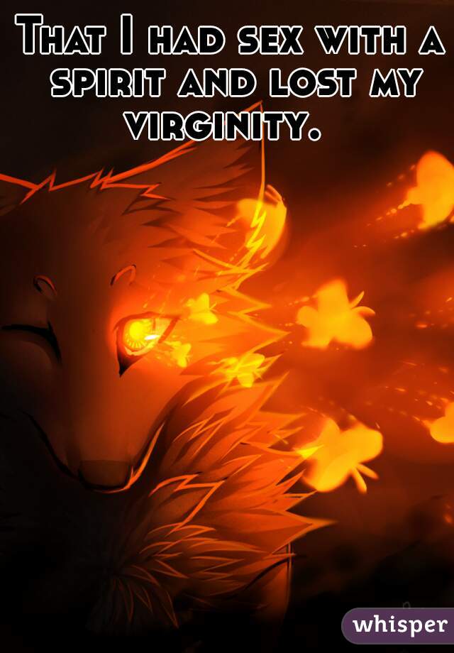 That I had sex with a spirit and lost my virginity.  