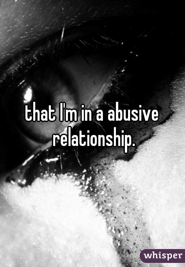 that I'm in a abusive relationship.