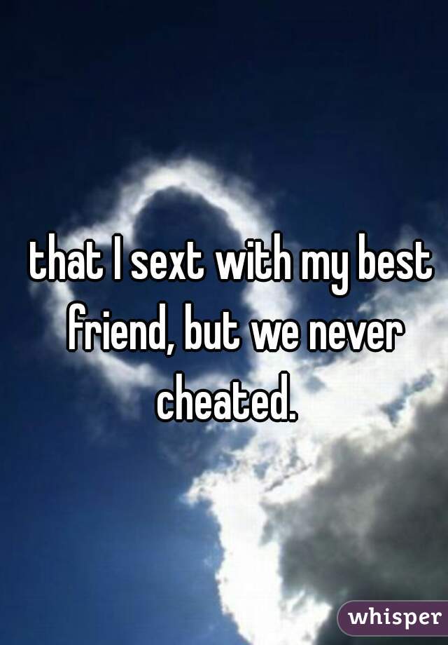 that I sext with my best friend, but we never cheated.  