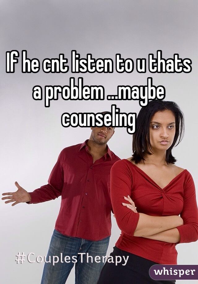 If he cnt listen to u thats a problem ...maybe counseling