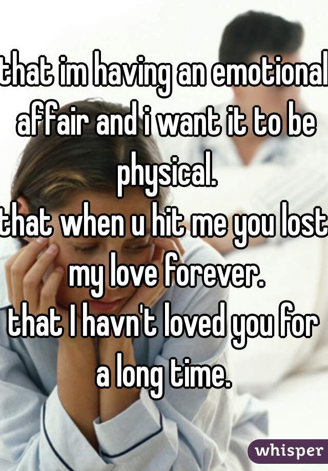 that im having an emotional affair and i want it to be physical.
that when u hit me you lost my love forever.
that I havn't loved you for a long time. 