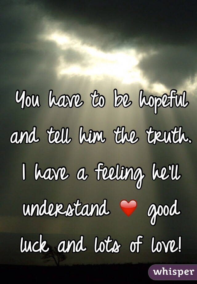 You have to be hopeful and tell him the truth. I have a feeling he'll understand ❤️ good luck and lots of love!   