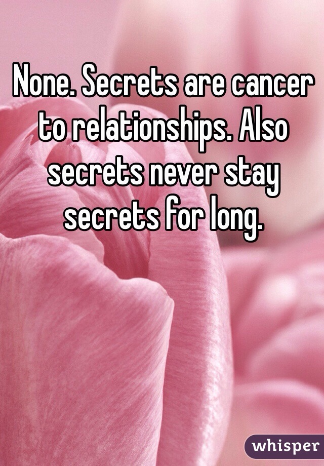 None. Secrets are cancer to relationships. Also secrets never stay secrets for long.