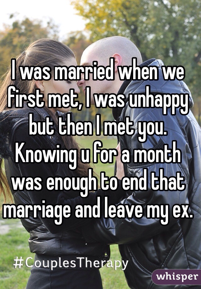 I was married when we first met, I was unhappy but then I met you. Knowing u for a month was enough to end that marriage and leave my ex.